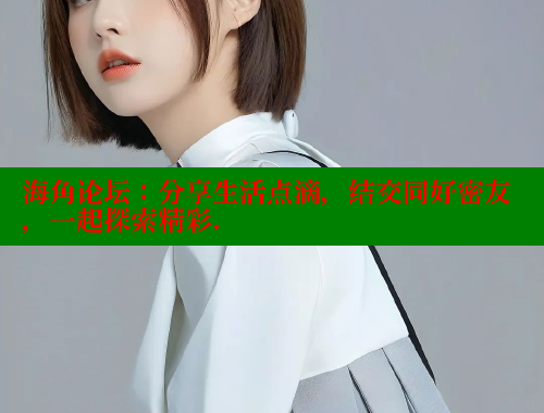 海角论坛：分享生活点滴，结交同好密友，一起探索精彩.