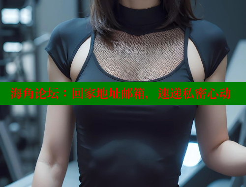海角论坛：回家地址邮箱，速递私密心动