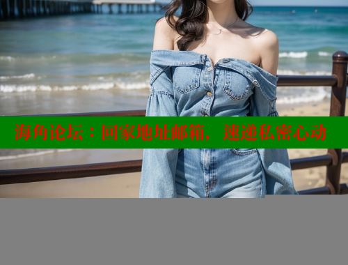 海角论坛：回家地址邮箱，速递私密心动