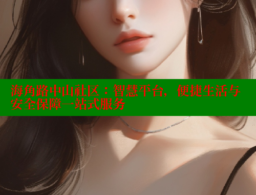 海角路中山社区：智慧平台，便捷生活与安全保障一站式服务