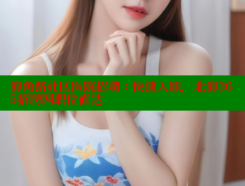 海角路社区医院招聘：快速入职，北海365招聘网职位直达