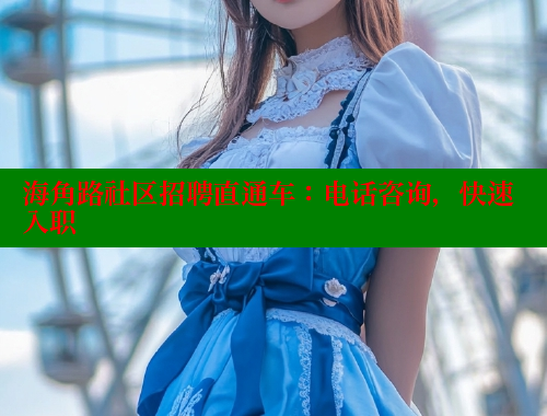 海角路社区招聘直通车：电话咨询，快速入职