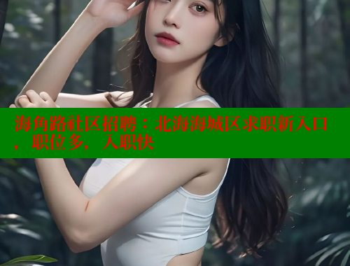 海角路社区招聘：北海海城区求职新入口，职位多，入职快