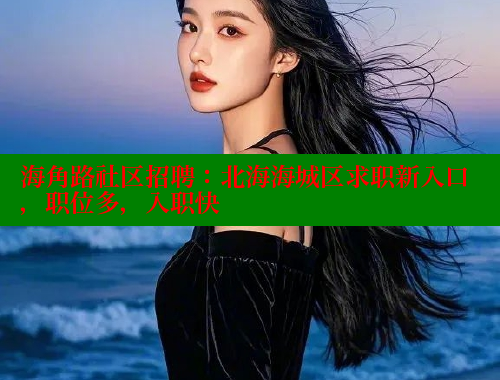 海角路社区招聘：北海海城区求职新入口，职位多，入职快