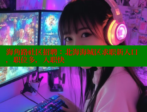 海角路社区招聘：北海海城区求职新入口，职位多，入职快