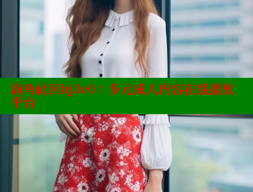 海角社区hj3c0：多元成人内容在线播放平台