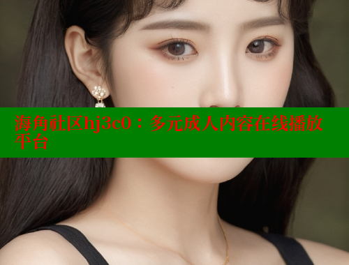 海角社区hj3c0：多元成人内容在线播放平台