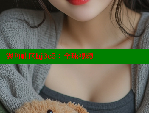 海角社区hj3c5：全球视频
