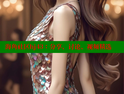 海角社区hj43：分享、讨论、视频精选