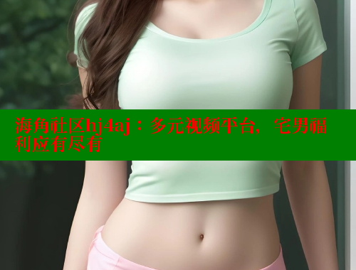 海角社区hj4aj：多元视频平台，宅男福利应有尽有