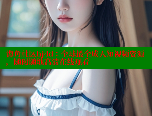 海角社区hj4d：全球最全成人短视频资源，随时随地高清在线观看
