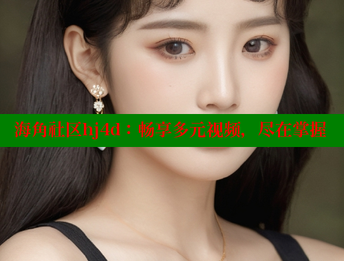 海角社区hj4d：畅享多元视频，尽在掌握