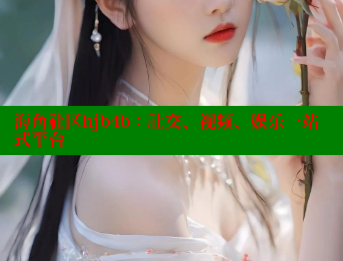 海角社区hjb4b：社交、视频、娱乐一站式平台