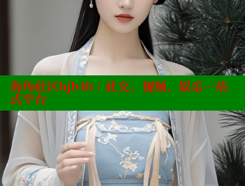 海角社区hjb4b：社交、视频、娱乐一站式平台
