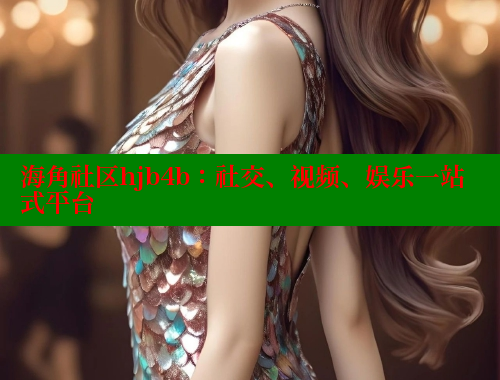 海角社区hjb4b：社交、视频、娱乐一站式平台