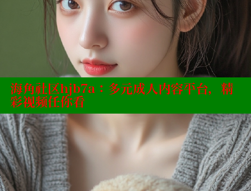 海角社区hjb7a：多元成人内容平台，精彩视频任你看