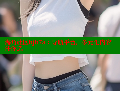 海角社区hjb7a：导航平台，多元化内容任你选