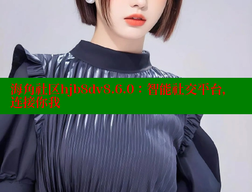 海角社区hjb8dv8.6.0：智能社交平台，连接你我