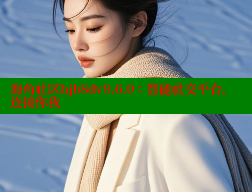 海角社区hjb8dv8.6.0：智能社交平台，连接你我
