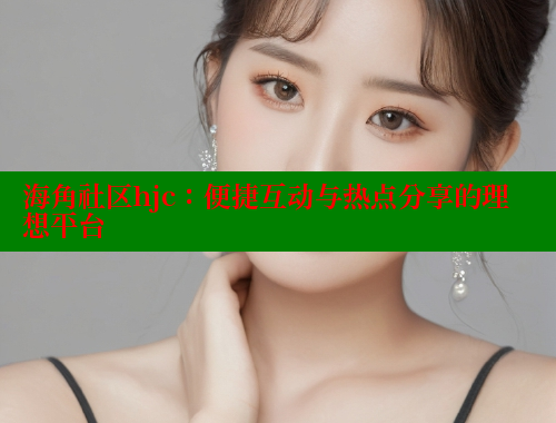 海角社区hjc：便捷互动与热点分享的理想平台