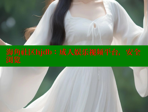 海角社区hjdb：成人娱乐视频平台，安全浏览