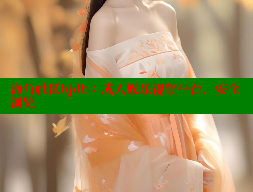 海角社区hjdb：成人娱乐视频平台，安全浏览