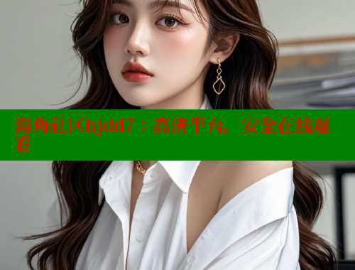 海角社区hjdd7：高清平台，安全在线观看