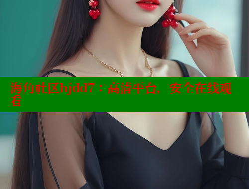 海角社区hjdd7：高清平台，安全在线观看