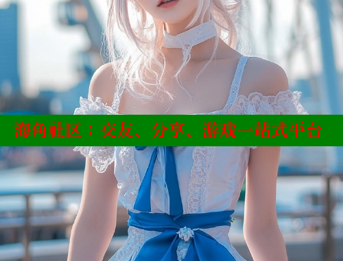 海角社区：交友、分享、游戏一站式平台
