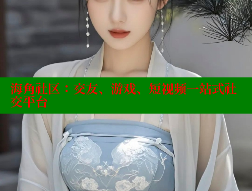 海角社区：交友、游戏、短视频一站式社交平台
