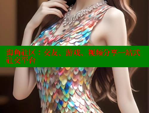 海角社区：交友、游戏、视频分享一站式社交平台