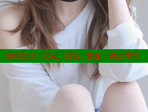 海角社区：交友、社交、娱乐一站式平台