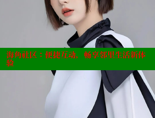 海角社区：便捷互动，畅享邻里生活新体验