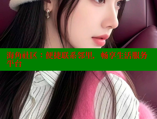 海角社区：便捷联系邻里，畅享生活服务平台