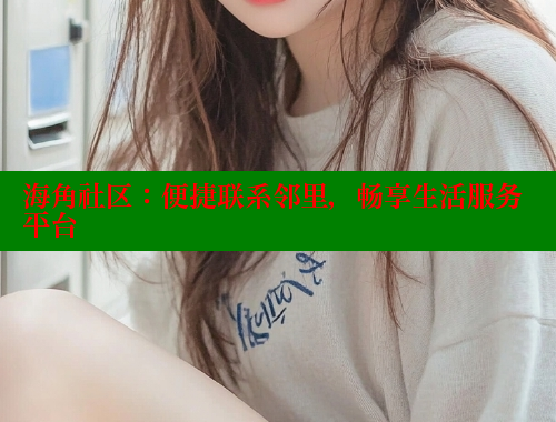 海角社区：便捷联系邻里，畅享生活服务平台