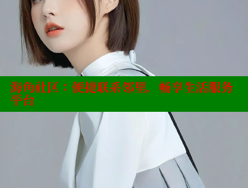 海角社区：便捷联系邻里，畅享生活服务平台