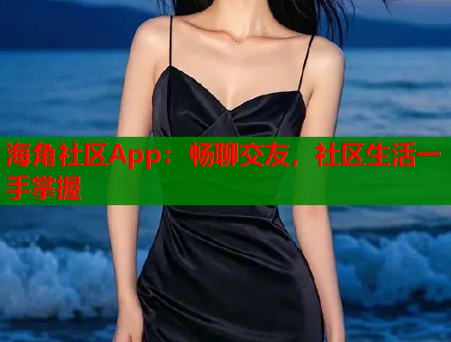 海角社区App：畅聊交友，社区生活一手掌握