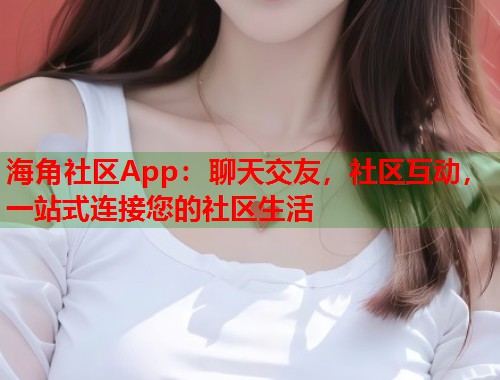 海角社区App：聊天交友，社区互动，一站式连接您的社区生活