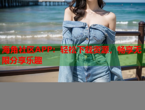 海角社区APP：轻松下载资源，畅享无限分享乐趣