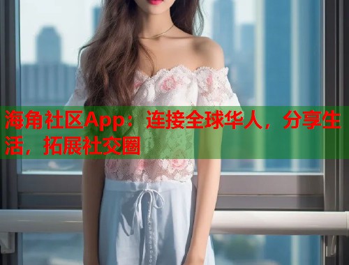 海角社区App：连接全球华人，分享生活，拓展社交圈