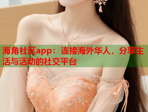 海角社区app：连接海外华人，分享生活与活动的社交平台