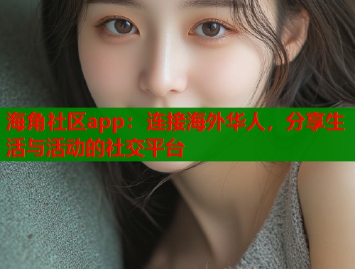 海角社区app：连接海外华人，分享生活与活动的社交平台