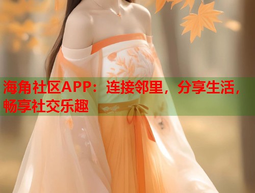 海角社区APP：连接邻里，分享生活，畅享社交乐趣
