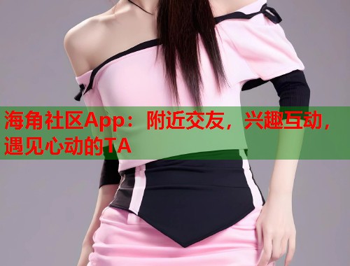 海角社区App：附近交友，兴趣互动，遇见心动的TA