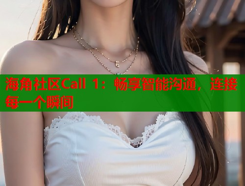 海角社区Call 1:畅享智能沟通,连接每一个瞬间 海角社区Call 1:畅享智能沟通,连接每一个瞬间
