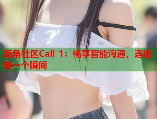 海角社区Call 1:畅享智能沟通,连接每一个瞬间 海角社区Call 1:畅享智能沟通,连接每一个瞬间