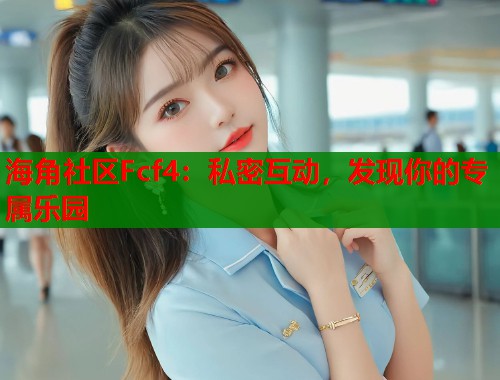 海角社区Fcf4：私密互动，发现你的专属乐园