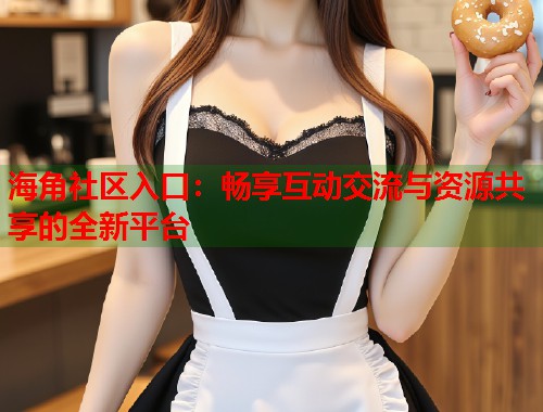 海角社区入口:畅享互动交流与资源共享的全新平台 海角社区入口:畅享互动交流与资源共享的全新平台