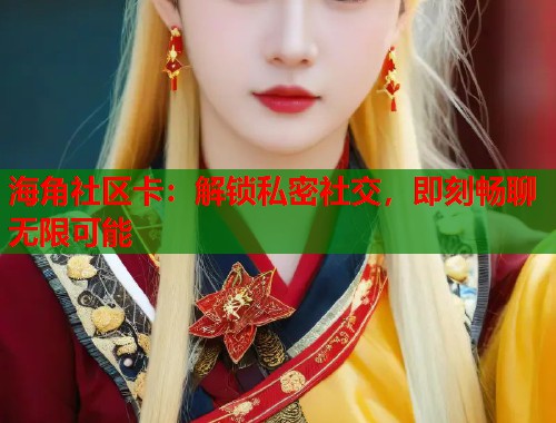海角社区卡:解锁私密社交,即刻畅聊无限可能 海角社区卡:解锁私密社交,即刻畅聊无限可能