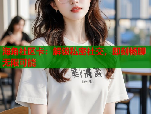 海角社区卡:解锁私密社交,即刻畅聊无限可能 海角社区卡:解锁私密社交,即刻畅聊无限可能